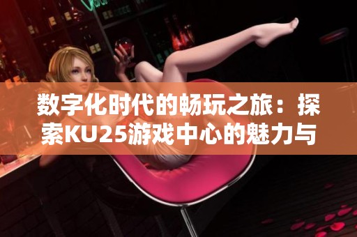 数字化时代的畅玩之旅：探索KU25游戏中心的魅力与优势