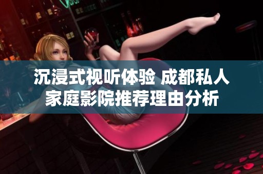 沉浸式视听体验 成都私人家庭影院推荐理由分析