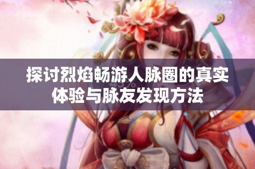 探讨烈焰畅游人脉圈的真实体验与脉友发现方法