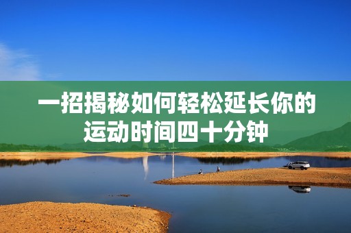 一招揭秘如何轻松延长你的运动时间四十分钟
