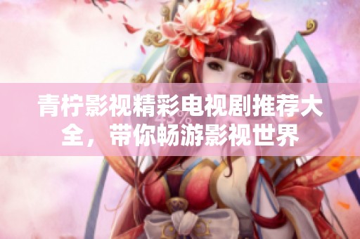 青柠影视精彩电视剧推荐大全，带你畅游影视世界