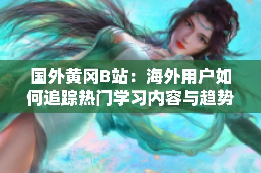 国外黄冈B站：海外用户如何追踪热门学习内容与趋势