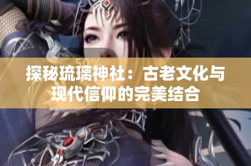 探秘琉璃神社：古老文化与现代信仰的完美结合