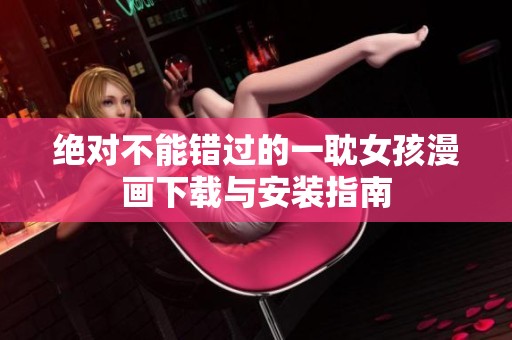 绝对不能错过的一耽女孩漫画下载与安装指南