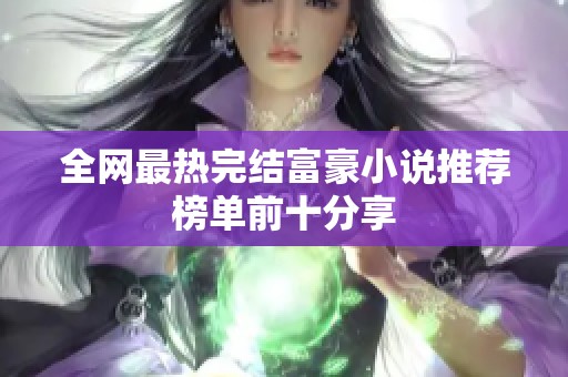 全网最热完结富豪小说推荐榜单前十分享