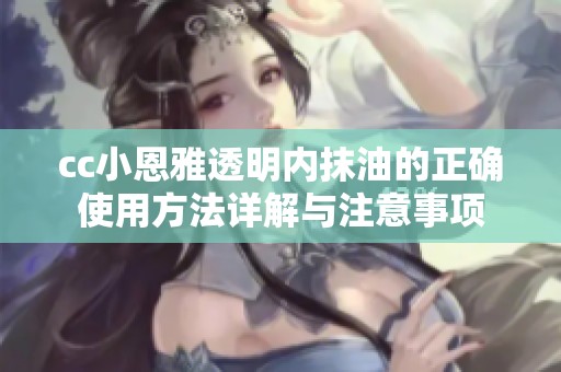 cc小恩雅透明内抹油的正确使用方法详解与注意事项
