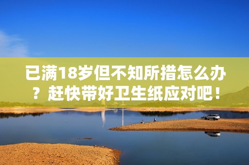 已满18岁但不知所措怎么办？赶快带好卫生纸应对吧！