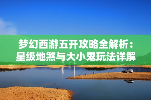 梦幻西游五开攻略全解析：星级地煞与大小鬼玩法详解