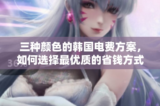 三种颜色的韩国电费方案，如何选择最优质的省钱方式
