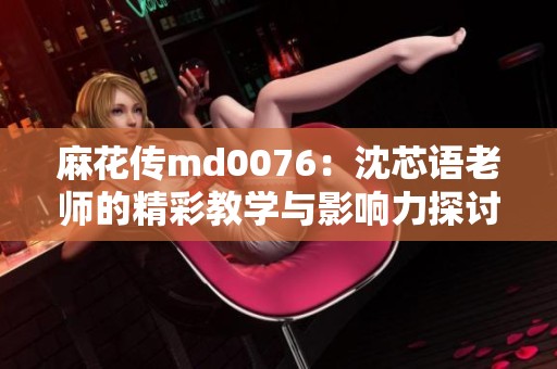 麻花传md0076：沈芯语老师的精彩教学与影响力探讨