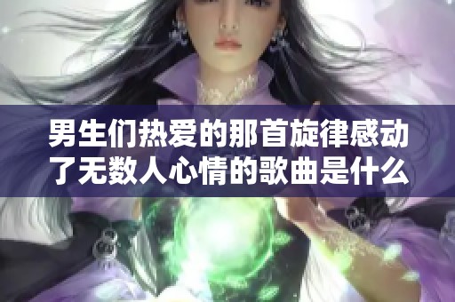 男生们热爱的那首旋律感动了无数人心情的歌曲是什么