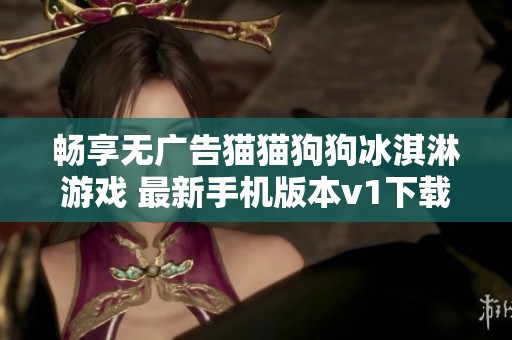 畅享无广告猫猫狗狗冰淇淋游戏 最新手机版本v1下载推荐