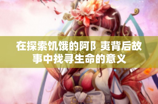 在探索饥饿的阿阝夷背后故事中找寻生命的意义