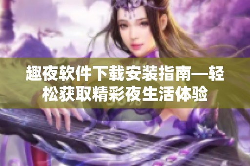 趣夜软件下载安装指南—轻松获取精彩夜生活体验