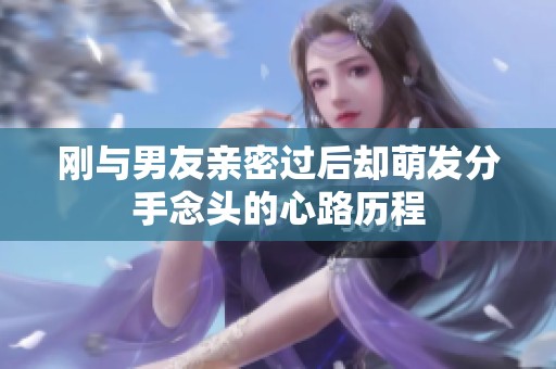 刚与男友亲密过后却萌发分手念头的心路历程