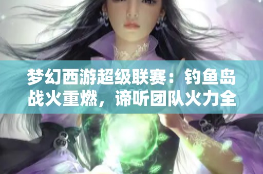 梦幻西游超级联赛：钓鱼岛战火重燃，谛听团队火力全开