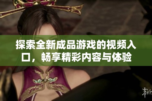 探索全新成品游戏的视频入口，畅享精彩内容与体验