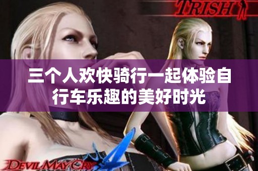 三个人欢快骑行一起体验自行车乐趣的美好时光