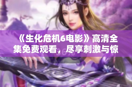 《生化危机6电影》高清全集免费观看，尽享刺激与惊悚体验