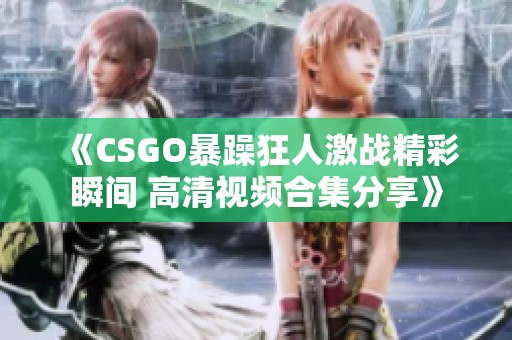 《CSGO暴躁狂人激战精彩瞬间 高清视频合集分享》