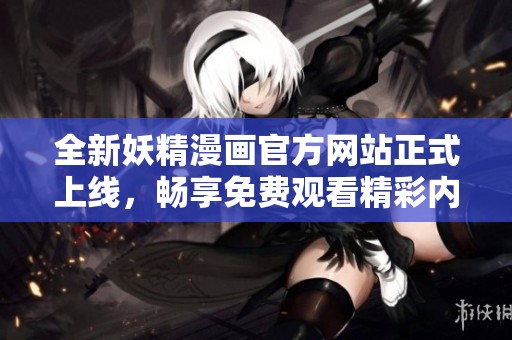 全新妖精漫画官方网站正式上线，畅享免费观看精彩内容