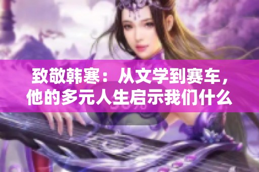 致敬韩寒：从文学到赛车，他的多元人生启示我们什么