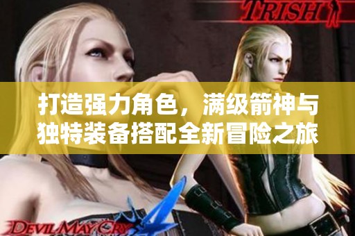 打造强力角色，满级箭神与独特装备搭配全新冒险之旅