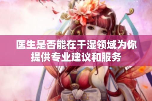 医生是否能在干湿领域为你提供专业建议和服务