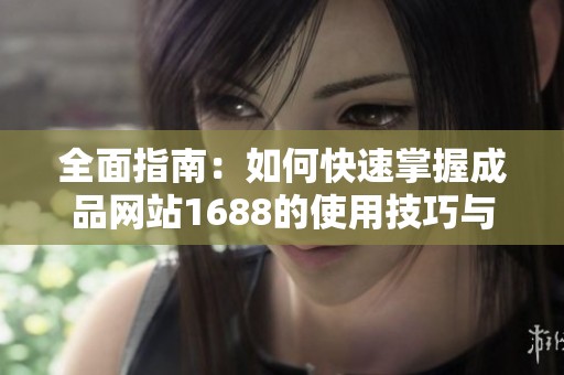 全面指南：如何快速掌握成品网站1688的使用技巧与窍门
