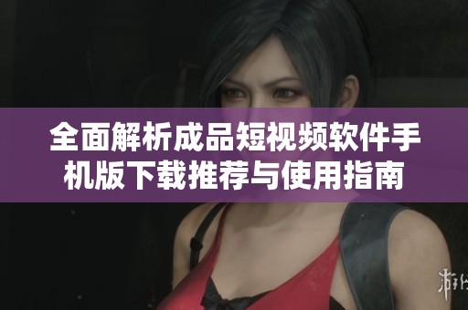 全面解析成品短视频软件手机版下载推荐与使用指南