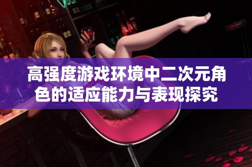 高强度游戏环境中二次元角色的适应能力与表现探究