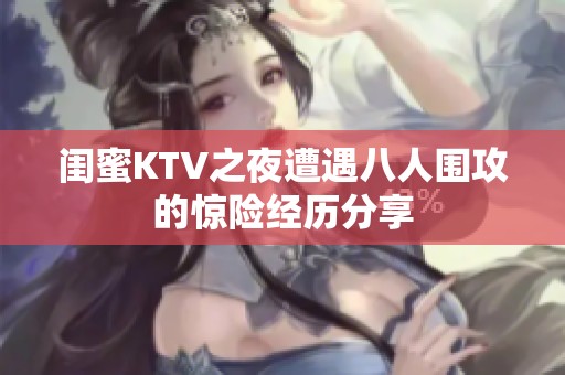 闺蜜KTV之夜遭遇八人围攻的惊险经历分享