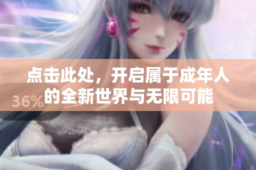 点击此处，开启属于成年人的全新世界与无限可能