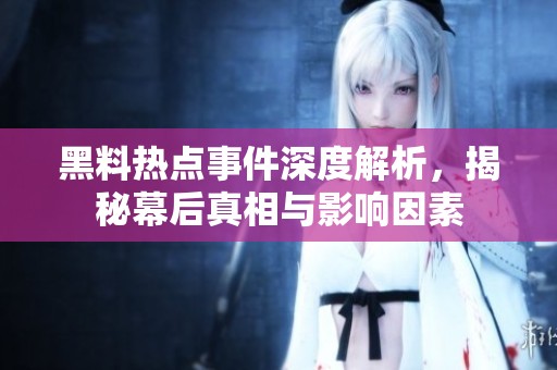 黑料热点事件深度解析，揭秘幕后真相与影响因素
