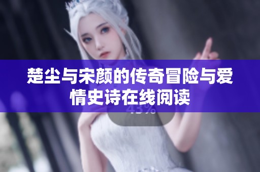 楚尘与宋颜的传奇冒险与爱情史诗在线阅读