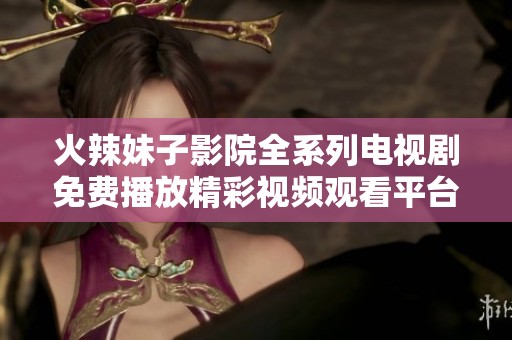 火辣妹子影院全系列电视剧免费播放精彩视频观看平台推荐