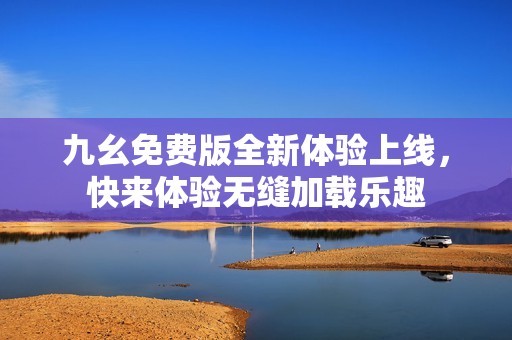 九幺免费版全新体验上线，快来体验无缝加载乐趣