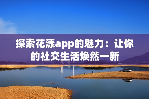 探索花漾app的魅力：让你的社交生活焕然一新