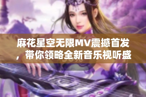 麻花星空无限MV震撼首发，带你领略全新音乐视听盛宴