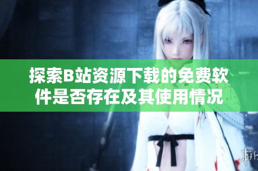 探索B站资源下载的免费软件是否存在及其使用情况