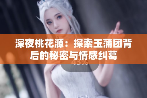 深夜桃花源：探索玉蒲团背后的秘密与情感纠葛