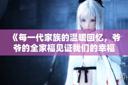 《每一代家族的温暖回忆，爷爷的全家福见证我们的幸福》