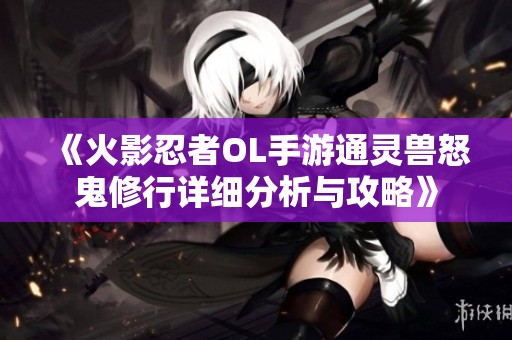 《火影忍者OL手游通灵兽怒鬼修行详细分析与攻略》
