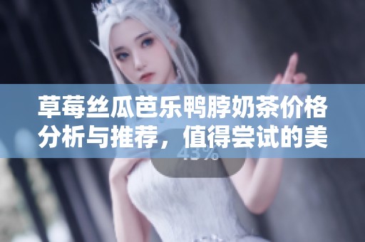 草莓丝瓜芭乐鸭脖奶茶价格分析与推荐，值得尝试的美味选择