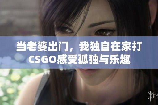 当老婆出门，我独自在家打CSGO感受孤独与乐趣
