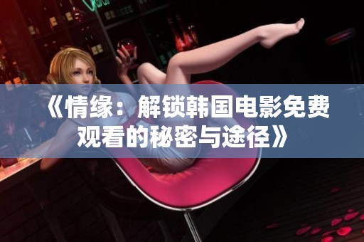 《情缘：解锁韩国电影免费观看的秘密与途径》