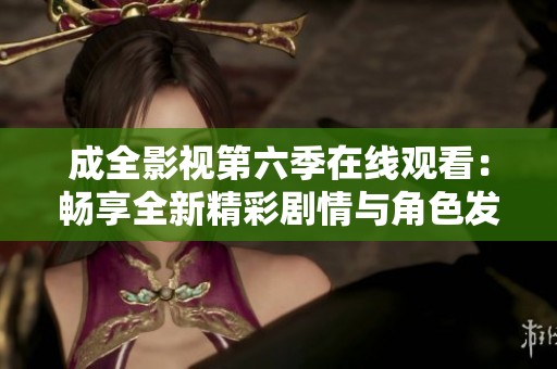 成全影视第六季在线观看：畅享全新精彩剧情与角色发展