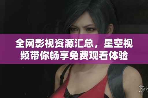 全网影视资源汇总，星空视频带你畅享免费观看体验