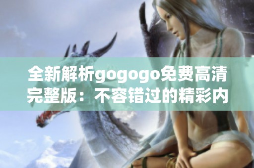 全新解析gogogo免费高清完整版：不容错过的精彩内容与点评