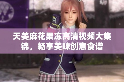 天美麻花果冻高清视频大集锦，畅享美味创意食谱
